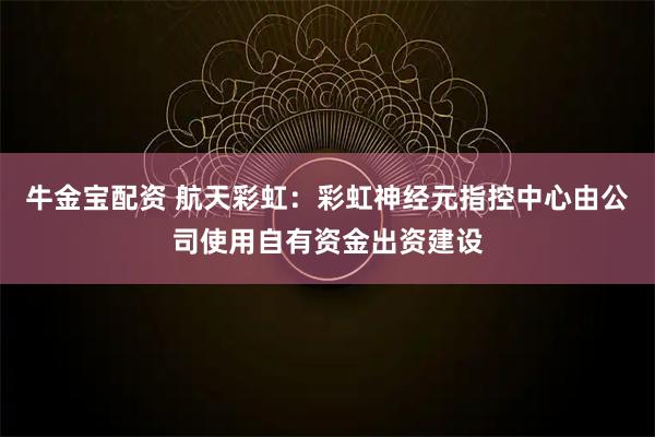 牛金宝配资 航天彩虹：彩虹神经元指控中心由公司使用自有资金出资建设