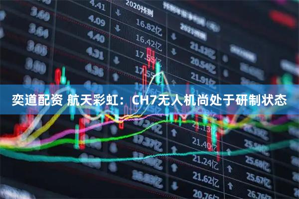 奕道配资 航天彩虹：CH7无人机尚处于研制状态