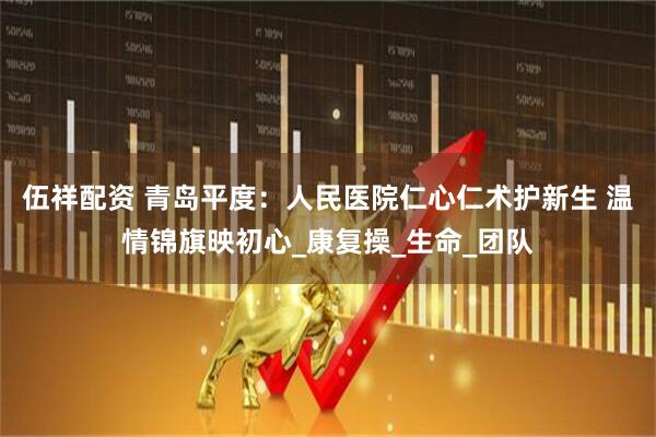 伍祥配资 青岛平度：人民医院仁心仁术护新生 温情锦旗映初心_康复操_生命_团队