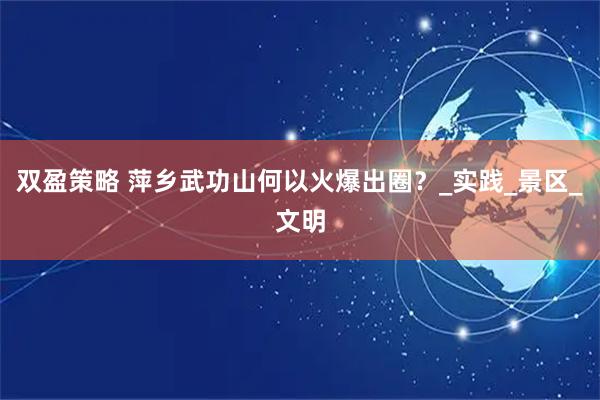 双盈策略 萍乡武功山何以火爆出圈？_实践_景区_文明
