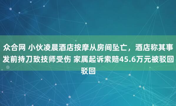 众合网 小伙凌晨酒店按摩从房间坠亡，酒店称其事发前持刀致技师受伤 家属起诉索赔45.6万元被驳回