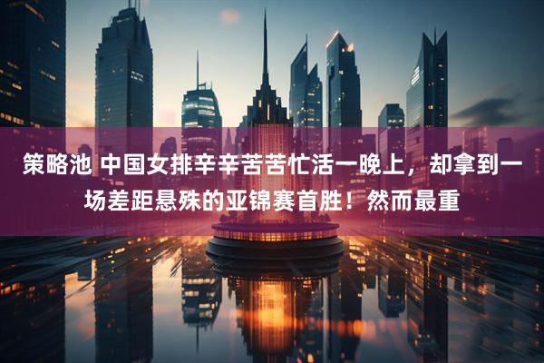 策略池 中国女排辛辛苦苦忙活一晚上，却拿到一场差距悬殊的亚锦赛首胜！然而最重